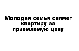 Молодая семья снимет квартиру за приемлемую цену